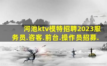 河池ktv模特招聘2023服务员.咨客.前台.操作员招募.